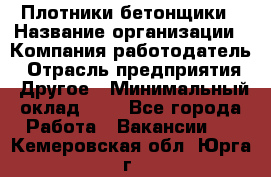 Плотники-бетонщики › Название организации ­ Компания-работодатель › Отрасль предприятия ­ Другое › Минимальный оклад ­ 1 - Все города Работа » Вакансии   . Кемеровская обл.,Юрга г.